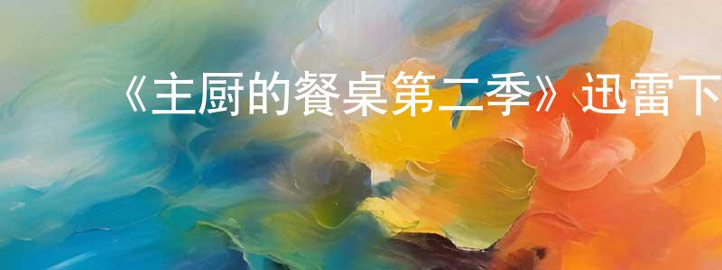陈浩博的动漫综艺大全,《主厨的餐桌第二季》迅雷下载/在线观看-选秀综艺-美剧天堂